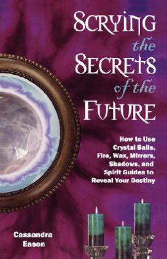 scrying the secrets of the future,how to use crystal balls, fire, wax, mirrors, shadows, and spirit guides to reveal your destiny