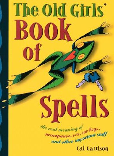 The Old Girl's Book of Spells: The Real Meaning of Menopause, Sex, Car Keys, and Other Importanat Stuff about Magic