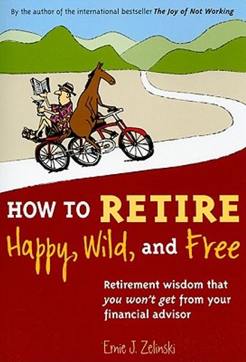 how to retire happy, wild, and free,retirement wisdom that you won´t get from your financial advisor (en Inglés)