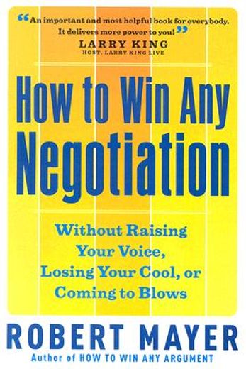 how to win any negotiation,without raising your voice, losing your cool, or coming to blows