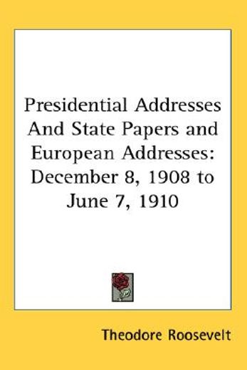 presidential addresses and state papers and european addresses,december 8, 1908 to june 7, 1910