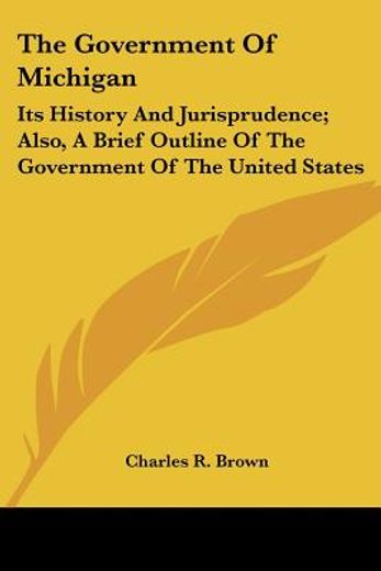 the government of michigan: its history and jurisprudence; also, a brief outline of the government o