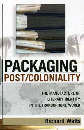 packaging post/coloniality,the manufacture of literary identity in the francophone world