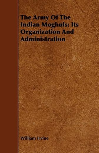 the army of the indian moghuls: its organization and administration