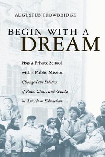 begin with a dream,how a private school with a public mission changed the politics of race, class, and gender in americ (in English)