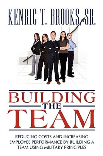 building the team,reducing costs and increasing employee performance by building a team using military principles