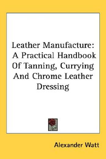 leather manufacture,a practical handbook of tanning, currying and chrome leather dressing