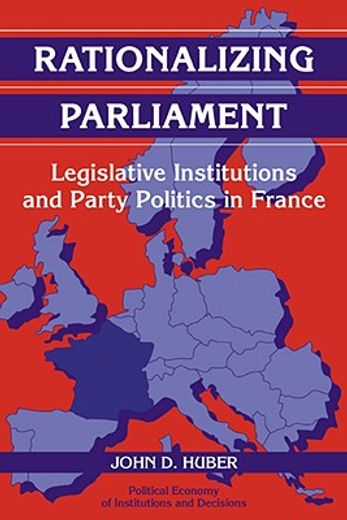 Rationalizing Parliament: Legislative Institutions and Party Politics in France (Political Economy of Institutions and Decisions) (en Inglés)