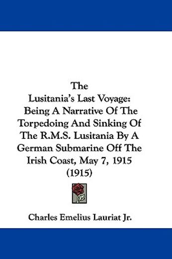 the lusitania´s last voyage,being a narrative of the torpedoing and sinking of the r. m. s. lusitania by a german submarine off
