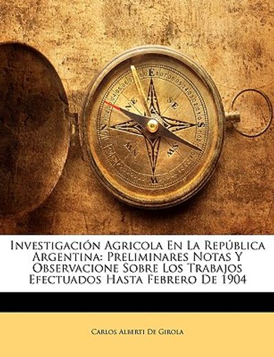 investigacin agricola en la repblica argentina: preliminares notas y observacione sobre los trabajos efectuados hasta febrero de 1904