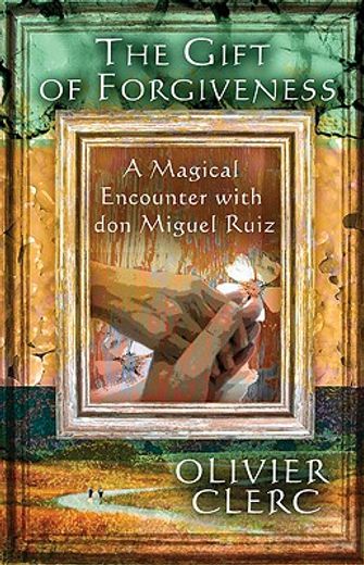 the gift of forgiveness,a magical encounter with don miguel ruiz