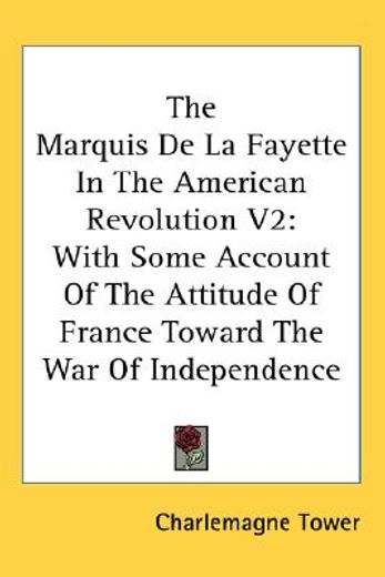 the marquis de la fayette in the american revolution, with some account of the attitude of france toward the war of independence