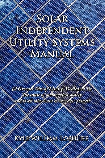 solar independent utility systems manual: a greener way of living