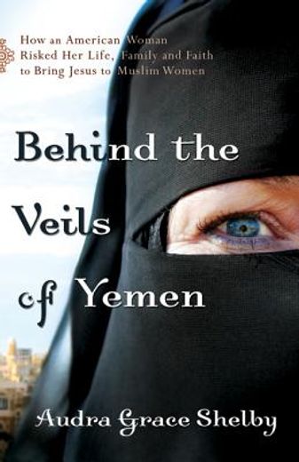 behind the veils of yemen,how an american woman risked her life, family, and faith to bring jesus to muslim women (in English)