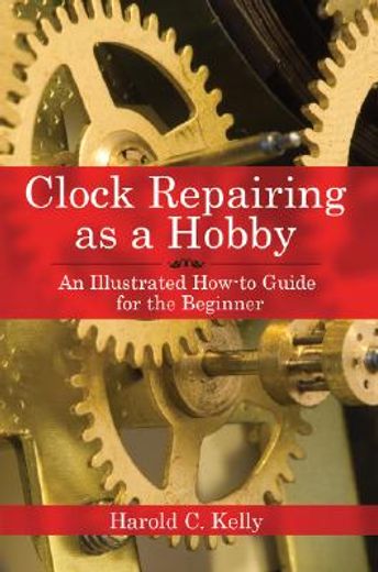 clock repairing as a hobby,an illustrated how-to guide for the beginner