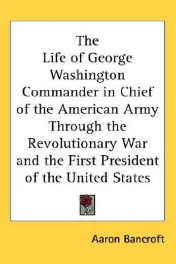 the life of george washington commander in chief of the american army through the revolutionary war and the first president of the united states