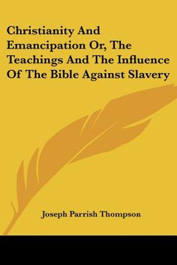 christianity and emancipation or, the teachings and the influence of the bible against slavery