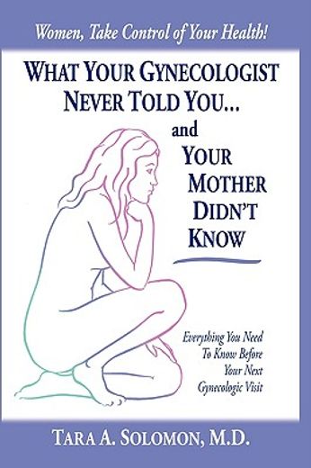 what your gynecologist never told you...and your mother didn´t know,everything you need to know before your next gynecologic visit