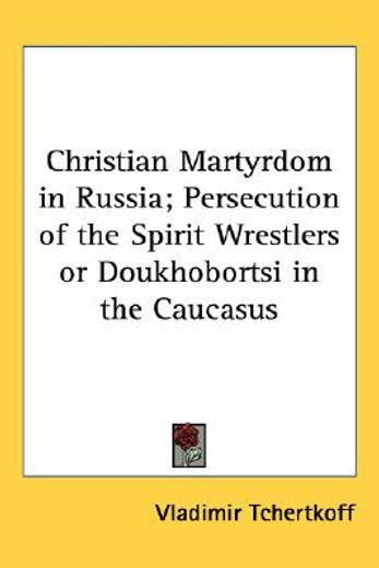 christian martyrdom in russia,persecution of the spirit-wrestlers (or doukhobortsi) in the caucasus
