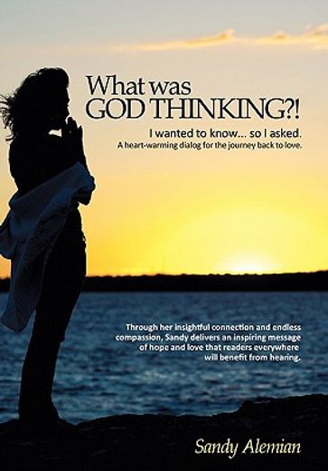 what was god thinking?!,i wanted to know… so i asked, a heart-warming dialog for the journey back to love