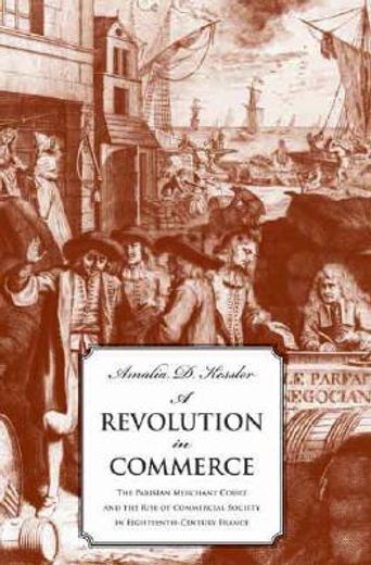 a revolution in commerce,the parisian merchant court and the rise of commercial society in eighteenth-century france