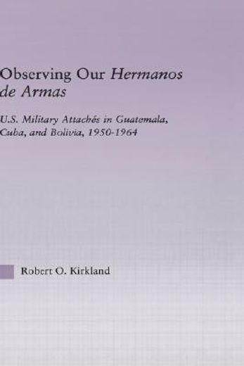 observing our hermanos de armas,u.s. military attaches in guatemala, cuba and bolivia, 1950-1964