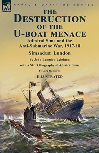 The Destruction of the U-Boat Menace: Admiral Sims and the Anti-Submarine War, 1917-18-Simsadus: London by John Langdon Leighton With a Short Biography of Admiral Sims by Cora w. Rowell (en Inglés)