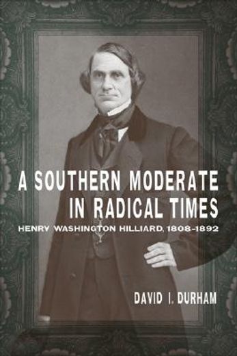 a southern moderate in radical times,henry washington hilliard, 1808-1892