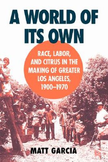 a world of its own,race, labor and citrus in the making of greater los angeles, 1900-1970