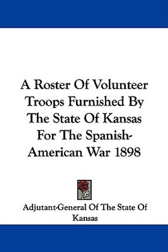 a roster of volunteer troops furnished by the state of kansas for the spanish-american war 1898