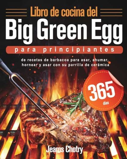 Libro de Cocina del big Green egg Para Principiantes: 365 Días de Recetas de Barbacoa Para Asar, Ahumar, Hornear y Asar con su Parrilla de Cerámica