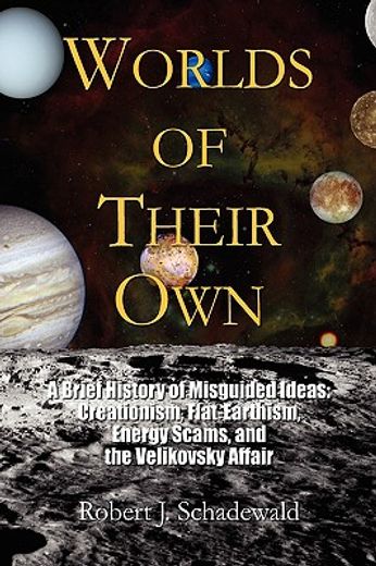 worlds of their own,a brief history of misguided ideas : creationism, flat-earthism, energy scams, and the velikovsky af (en Inglés)