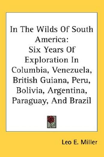 in the wilds of south america,six years of exploration in colombia, venezuela, british guiana, peru, bolivia, argentina, paraguay,