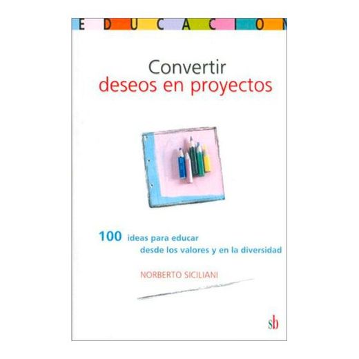 Convertir Deseos en Proyectos: 100 Ideas Para Educar Desde los Valores y en la Diversidad