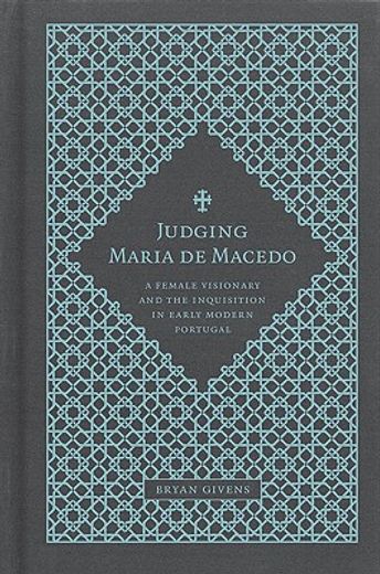 judging maria de macedo,a female visionary and the inquisition in early modern portugal
