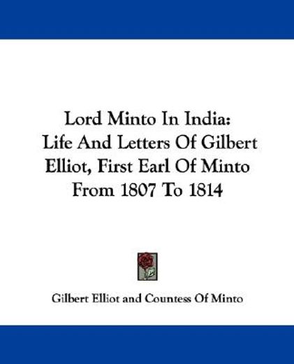 lord minto in india,life and letters of gilbert elliot, first earl of minto from 1807 to 1814