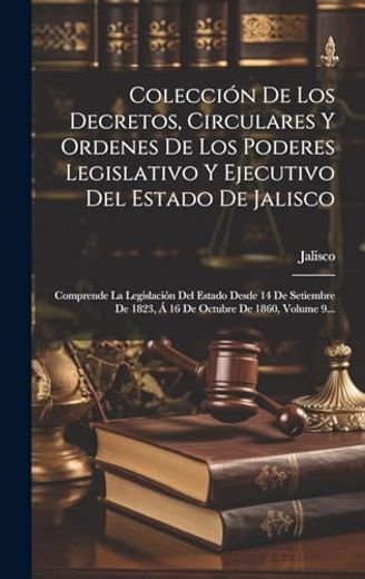 Colección de los Decretos, Circulares y Ordenes de los Poderes Legislativo y Ejecutivo del Estado de Jalisco: Comprende la Legislación del Estado. De 1860, Volume 9. (in Spanish)