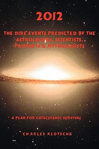 2012,the dire events predicted by astrologers, scientists, prophets & mythologists