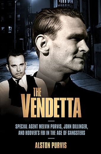 the vendetta,special agent melvin purvis, john dillinger, and hoover´s fbi in the age of gangsters