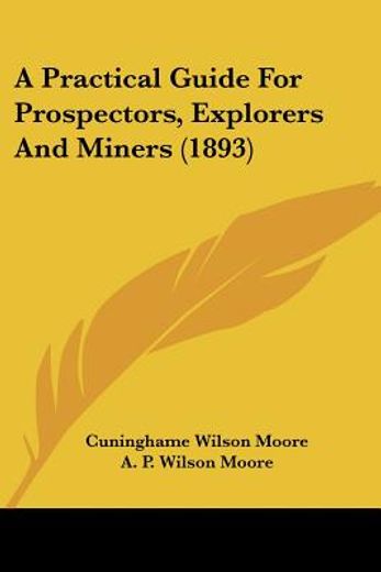 a practical guide for prospectors, explorers and miners