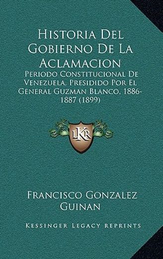 historia del gobierno de la aclamacion: periodo constitucional de venezuela, presidido por el general guzman blanco, 1886-1887 (1899)
