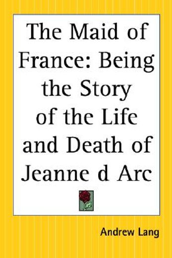 the maid of france,being the story of the life and death of jeanne d arc