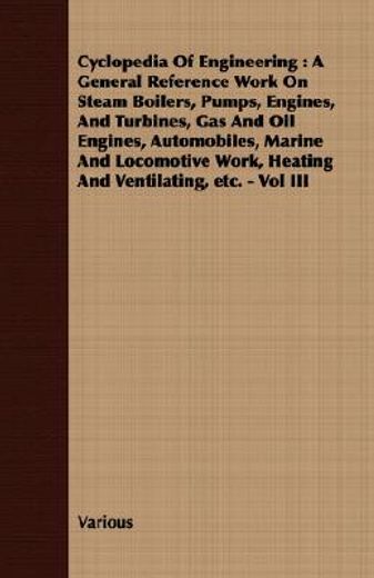 cyclopedia of engineering,a general reference work on steam boilers, pumps, engines, and turbines, gas and oil engines, automo