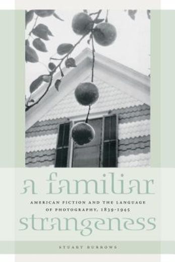a familiar strangeness,american fiction and the language of photography, 1839-1945
