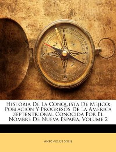historia de la conquista de mjico: poblacin y progresos de la amrica septentrional conocida por el nombre de nueva espaa, volume 2