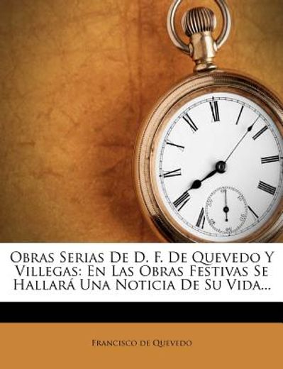 obras serias de d. f. de quevedo y villegas: en las obras festivas se hallar una noticia de su vida...