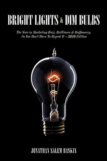 bright lights & dim bulbs,the year in marketing buzz, brilliance & buffoonery, so you don´t have to repeat it, 2010 edition