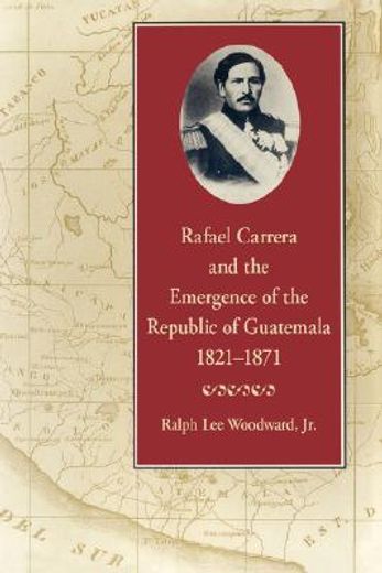 rafael carrera and the emergence of the republic of guatemala, 1821-1871