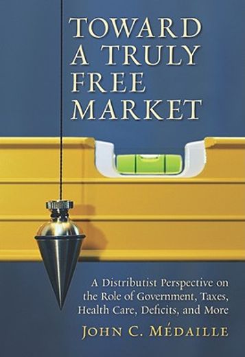 toward a truly free market,a distributist perspective on the role of government, taxes, health care, deficits, and more