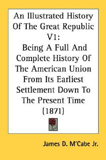 an illustrated history of the great republic v1: being a full and complete history of the american u